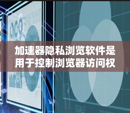 加速器隐私浏览软件是用于控制浏览器访问权限的工具,旨在保护用户隐私。以下是对这些软件的详细介绍 加速器隐私浏览软件是用于控制浏览器访问权限的工具,旨在保护用户隐私。以下是对这些软件的详细介绍