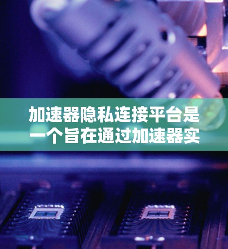 加速器隐私连接平台是一个旨在通过加速器实现更隐私和安全的网络环境的概念。它可能允许用户在使用加速器时,连接到更隐私的网络或更安全的环境。以下是关于该平台的一些关键点 加速器隐私连接平台是一个旨在通过加速器实现更隐私和安全的网络环境的概念。它可能允许用户在使用加速器时,连接到更隐私的网络或更安全的环境。以下是关于该平台的一些关键点