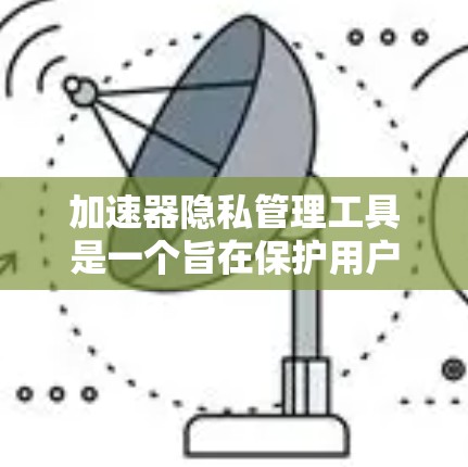 加速器隐私管理工具是一个旨在保护用户隐私和数据安全的工具,主要针对频繁使用加速器的用户。以下是该工具的主要功能和使用指南 加速器隐私管理工具是一个旨在保护用户隐私和数据安全的工具,主要针对频繁使用加速器的用户。以下是该工具的主要功能和使用指南