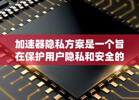 加速器隐私方案是一个旨在保护用户隐私和安全的系统设计，主要涵盖了数据收集、传输和存储的严格保护，以及自动的隐私保护措施。以下是对该方案的详细分析和总结