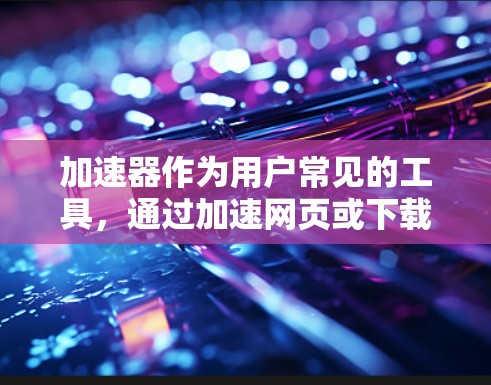 加速器作为用户常见的工具，通过加速网页或下载，用户通常希望在安全和便捷的基础上保护隐私。隐私保护工具在加速器中至关重要，以下是加速器中常用的隐私保护工具及其原理