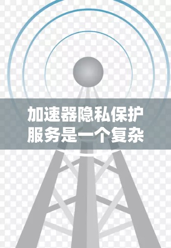 加速器隐私保护服务是一个复杂的领域，旨在保护用户在使用加速器时的隐私和数据安全。以下是该领域的一些关键点和建议