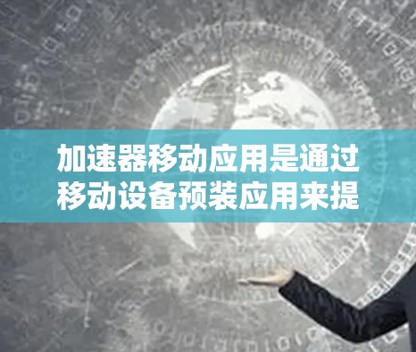 加速器移动应用是通过移动设备预装应用来提升移动设备性能的移动应用。以下是对如何使用加速器移动应用的详细步骤和信息 加速器移动应用是通过移动设备预装应用来提升移动设备性能的移动应用。以下是对如何使用加速器移动应用的详细步骤和信息