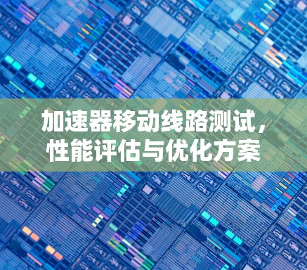 加速器移动线路测试,性能评估与优化方案 加速器移动线路测试,性能评估与优化方案