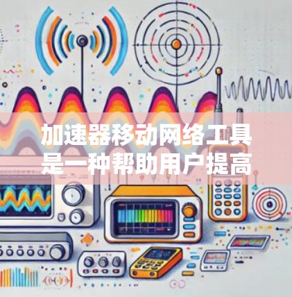 加速器移动网络工具是一种帮助用户提高移动网络连接速度的工具，广泛应用于提升设备上的网络体验。以下是对这些工具的分步总结