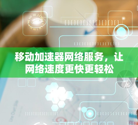 移动加速器网络服务，让网络速度更快更轻松