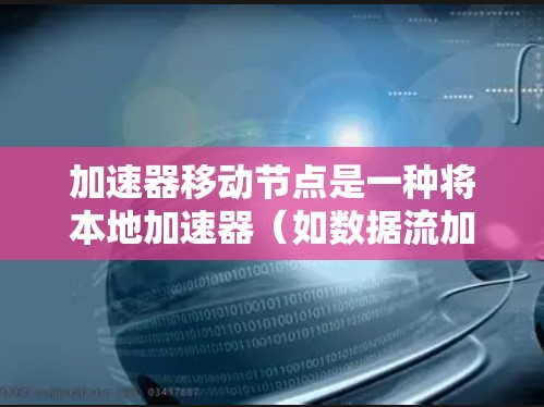 加速器移动节点是一种将本地加速器（如数据流加速器）移动到设备（如手机或电脑）上的技术，提供了一种高效的数据处理解决方案。以下是关于加速器移动节点的详细解释