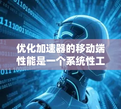 优化加速器的移动端性能是一个系统性工程，涉及多个方面的优化和管理。以下是一个有条理的优化步骤指南