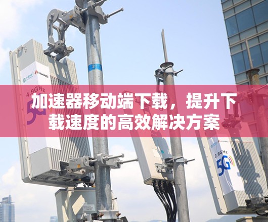 加速器移动端下载，提升下载速度的高效解决方案