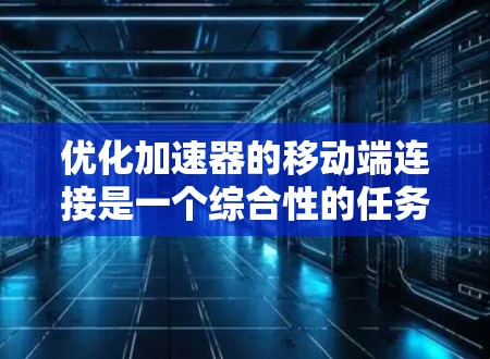 优化加速器的移动端连接是一个综合性的任务,涉及多方面因素。以下是一个逐步的优化策略 优化加速器的移动端连接是一个综合性的任务,涉及多方面因素。以下是一个逐步的优化策略