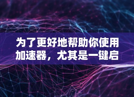 为了更好地帮助你使用加速器,尤其是一键启动工具,以下是分步的解决方案 为了更好地帮助你使用加速器,尤其是一键启动工具,以下是分步的解决方案