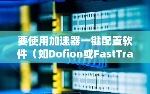 要使用加速器一键配置软件(如Dofion或FastTrack)进行加速,以下是详细的步骤说明 要使用加速器一键配置软件(如Dofion或FastTrack)进行加速,以下是详细的步骤说明