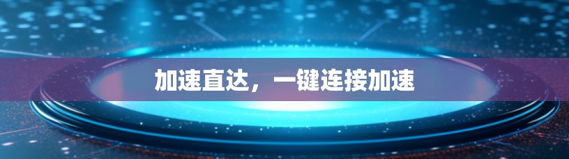 加速直达,一键连接加速 加速直达,一键连接加速