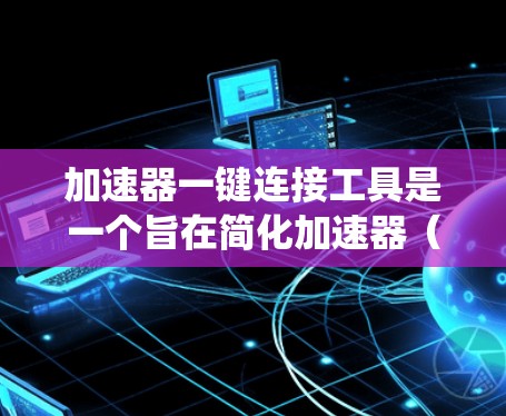 加速器一键连接工具是一个旨在简化加速器（如NVIDIA的CUDA加速器）与目标系统的连接过程的工具。以下是对该工具的详细解释
