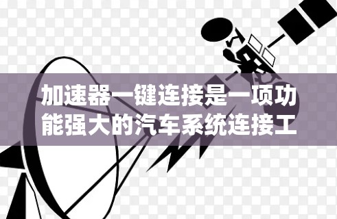 加速器一键连接是一项功能强大的汽车系统连接工具,帮助用户将电子系统与机械系统、电池与电控系统等无缝连接,提升车辆运行效率和安全性。以下是一个清晰的步骤指南 加速器一键连接是一项功能强大的汽车系统连接工具,帮助用户将电子系统与机械系统、电池与电控系统等无缝连接,提升车辆运行效率和安全性。以下是一个清晰的步骤指南
