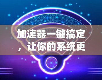 加速器一键搞定,让你的系统更流畅 加速器一键搞定,让你的系统更流畅