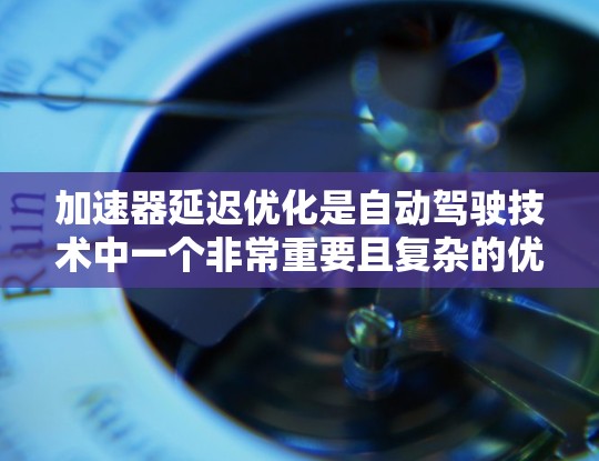 加速器延迟优化是自动驾驶技术中一个非常重要且复杂的优化问题,它的目的是为了提高车辆的稳定性和响应速度。以下是一些加速器延迟优化的常见方法和优化方案 加速器延迟优化是自动驾驶技术中一个非常重要且复杂的优化问题,它的目的是为了提高车辆的稳定性和响应速度。以下是一些加速器延迟优化的常见方法和优化方案
