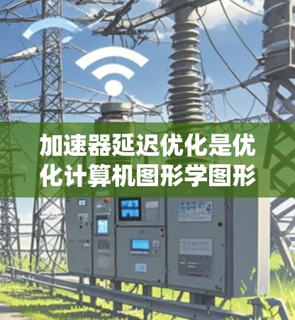 加速器延迟优化是优化计算机图形学图形渲染系统中图形处理延迟时间以提高性能和图形质量的过程。以下是对该主题的详细总结 加速器延迟优化是优化计算机图形学图形渲染系统中图形处理延迟时间以提高性能和图形质量的过程。以下是对该主题的详细总结