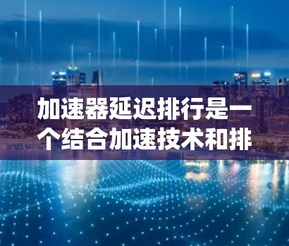 加速器延迟排行是一个结合加速技术和排班延迟的系统,旨在通过优化排班流程,减少延迟并提高效率。以下是对此技术的详细解析 加速器延迟排行是一个结合加速技术和排班延迟的系统,旨在通过优化排班流程,减少延迟并提高效率。以下是对此技术的详细解析