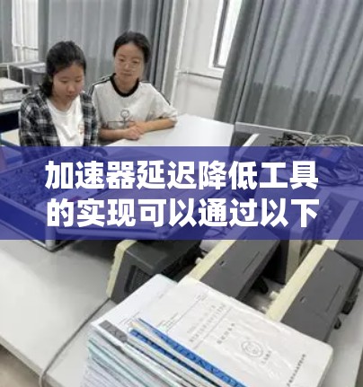 加速器延迟降低工具的实现可以通过以下步骤进行 加速器延迟降低工具的实现可以通过以下步骤进行