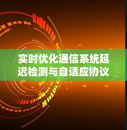 实时优化通信系统延迟检测与自适应协议管理软件 实时优化通信系统延迟检测与自适应协议管理软件