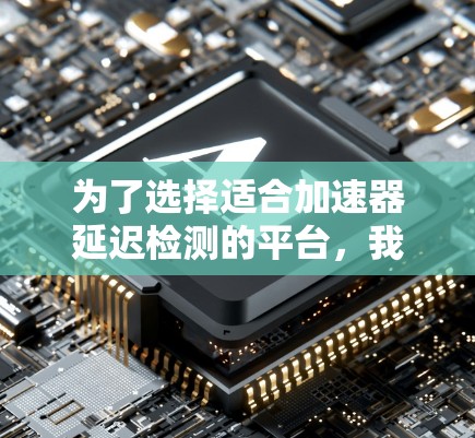 为了选择适合加速器延迟检测的平台,我需要综合考虑功能、配置、性能、预算和使用体验等因素。以下是详细的分析和推荐 为了选择适合加速器延迟检测的平台,我需要综合考虑功能、配置、性能、预算和使用体验等因素。以下是详细的分析和推荐