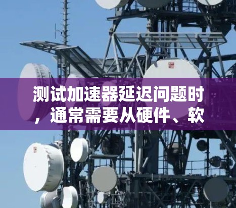 测试加速器延迟问题时,通常需要从硬件、软件、控制面板等多个方面进行全面检查。以下是一些具体步骤和建议 测试加速器延迟问题时,通常需要从硬件、软件、控制面板等多个方面进行全面检查。以下是一些具体步骤和建议