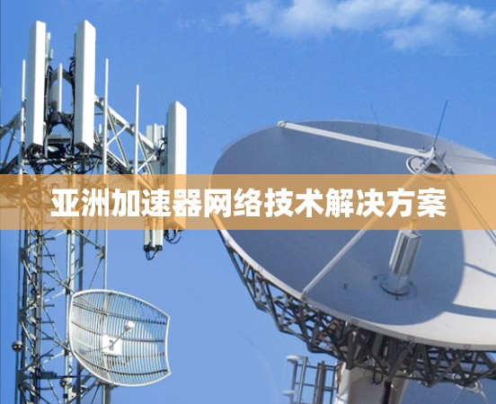亚洲加速器网络技术解决方案 亚洲加速器网络技术解决方案