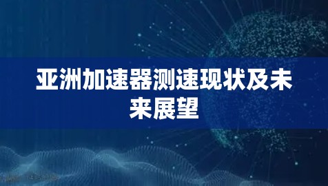 亚洲加速器测速现状及未来展望 亚洲加速器测速现状及未来展望