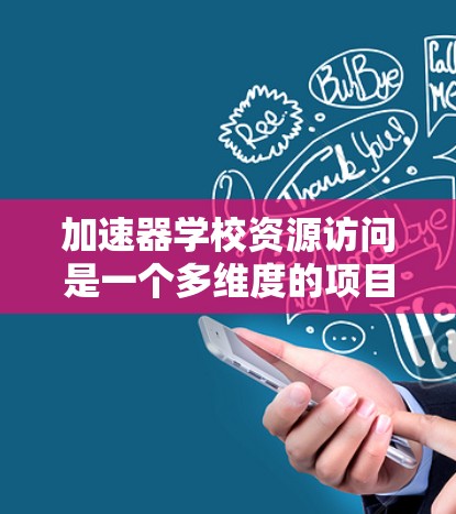 加速器学校资源访问是一个多维度的项目,涉及学生的学术、职业发展、资源利用以及个人发展等多个方面。以下是对该领域的一些详细说明 加速器学校资源访问是一个多维度的项目,涉及学生的学术、职业发展、资源利用以及个人发展等多个方面。以下是对该领域的一些详细说明