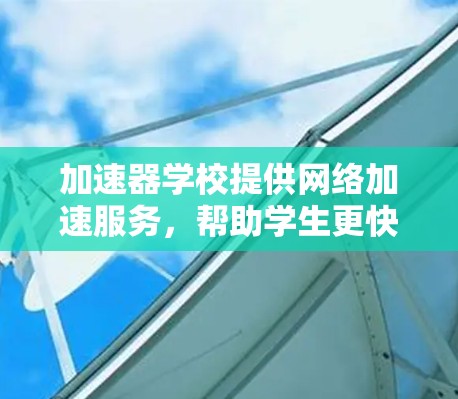 加速器学校提供网络加速服务，帮助学生更快访问网络资源。以下是关于加速器学校网络的详细介绍