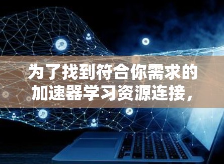 为了找到符合你需求的加速器学习资源连接,可以按照以下步骤进行 为了找到符合你需求的加速器学习资源连接,可以按照以下步骤进行