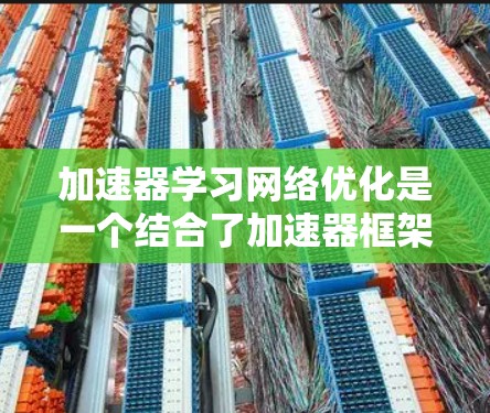 加速器学习网络优化是一个结合了加速器框架和学习网络的模型设计,旨在提高机器学习任务的训练效率和性能。以下是对该概念的详细解释 加速器学习网络优化是一个结合了加速器框架和学习网络的模型设计,旨在提高机器学习任务的训练效率和性能。以下是对该概念的详细解释