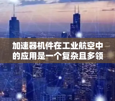 加速器机件在工业航空中的应用是一个复杂且多领域的领域，涉及机械工程、材料科学、计算流体动力学、数值方法和工程安全等多个方面。以下是一步步的建议，帮助你理解和掌握加速器机件的学习