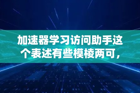 加速器学习访问助手这个表述有些模棱两可，可能需要更具体的信息来进一步解释。不过，我可以先解释一下加速器学习系统和如何利用学习资源来加速学习过程