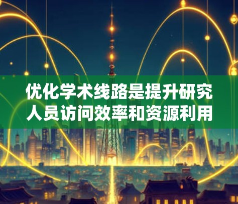 优化学术线路是提升研究人员访问效率和资源利用的重要措施。以下是一个系统的优化方案，涵盖现有资源布局、连接性优化、共享利用、资源优化、网络构建、动态优化、个性化服务、国际拓展、标准化管理等关键点