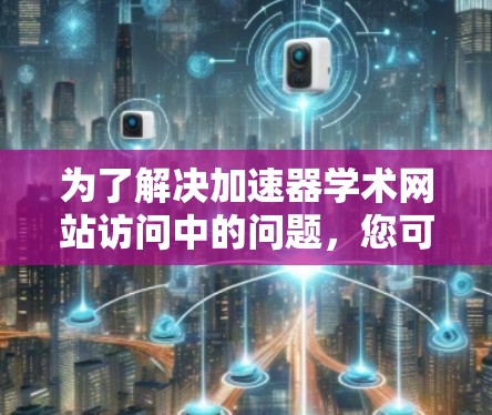 为了解决加速器学术网站访问中的问题,您可以按照以下步骤进行 为了解决加速器学术网站访问中的问题,您可以按照以下步骤进行