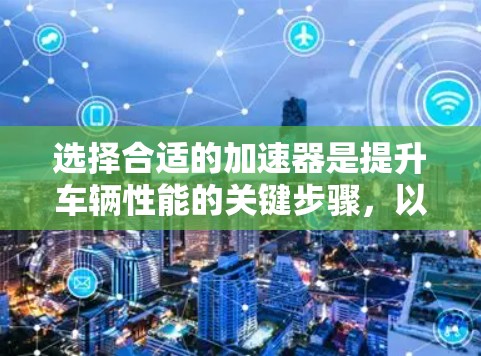 选择合适的加速器是提升车辆性能的关键步骤,以下是详细的指南 选择合适的加速器是提升车辆性能的关键步骤,以下是详细的指南