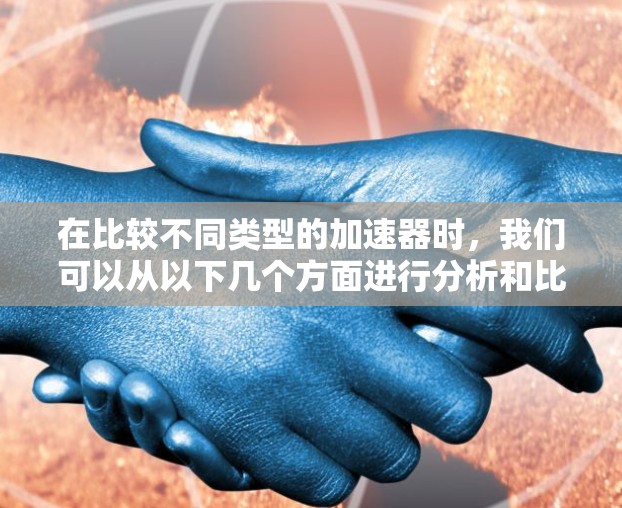 在比较不同类型的加速器时,我们可以从以下几个方面进行分析和比较 在比较不同类型的加速器时,我们可以从以下几个方面进行分析和比较
