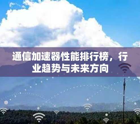 通信加速器性能排行榜,行业趋势与未来方向 通信加速器性能排行榜,行业趋势与未来方向
