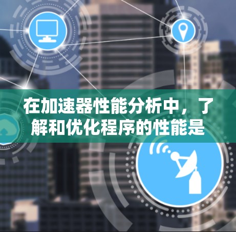 在加速器性能分析中,了解和优化程序的性能是提高用户体验的关键。以下是一个有条理的总结,帮助您更好地进行分析和优化 在加速器性能分析中,了解和优化程序的性能是提高用户体验的关键。以下是一个有条理的总结,帮助您更好地进行分析和优化