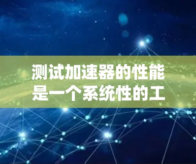 测试加速器的性能是一个系统性的工作,需要综合考虑硬件、软件和测试工具的使用。以下是对测试加速器性能的详细步骤和建议 测试加速器的性能是一个系统性的工作,需要综合考虑硬件、软件和测试工具的使用。以下是对测试加速器性能的详细步骤和建议