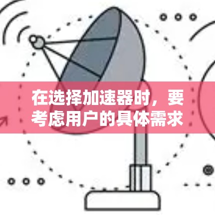 在选择加速器时,要考虑用户的具体需求、预算以及使用的场景。以下是一些性价比高的推荐,帮助你做出明智的选择 在选择加速器时,要考虑用户的具体需求、预算以及使用的场景。以下是一些性价比高的推荐,帮助你做出明智的选择