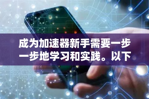 成为加速器新手需要一步一步地学习和实践。以下是一个系统化的指南,帮助你全面掌握加速器 成为加速器新手需要一步一步地学习和实践。以下是一个系统化的指南,帮助你全面掌握加速器