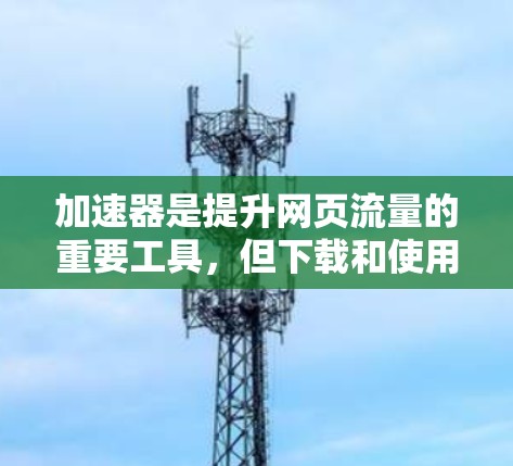 加速器是提升网页流量的重要工具，但下载和使用过程中需要谨慎处理。以下是一步步的指导，帮助你顺利完成加速器的下载和使用