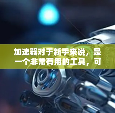加速器对于新手来说，是一个非常有用的工具，可以帮助你提升驾驶效率，减少事故风险。以下是一些关于新手使用加速器的体验和建议