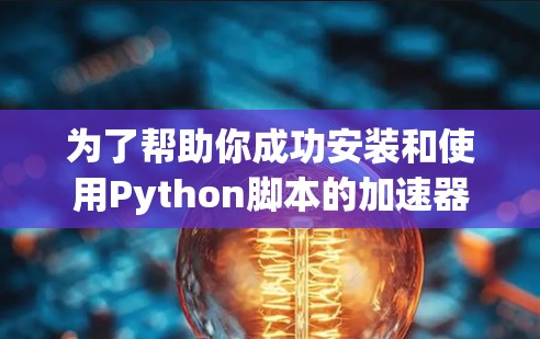为了帮助你成功安装和使用Python脚本的加速器，以下是一个清晰的步骤指南