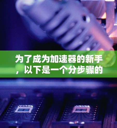为了成为加速器的新手,以下是一个分步骤的指南,帮助你轻松上手 为了成为加速器的新手,以下是一个分步骤的指南,帮助你轻松上手