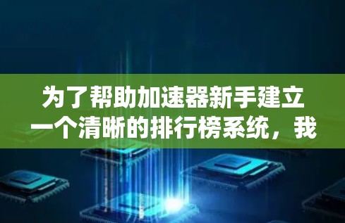 为了帮助加速器新手建立一个清晰的排行榜系统,我将从以下几个方面进行思考和设计 为了帮助加速器新手建立一个清晰的排行榜系统,我将从以下几个方面进行思考和设计