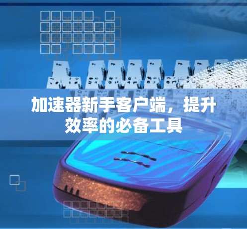 加速器新手客户端，提升效率的必备工具